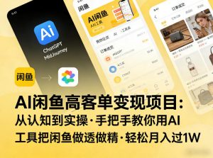 AI闲鱼高客单变现项目,从认知到实操,手把手教你用AI工具把闲鱼做透做精,轻松月入过1W-聊项目