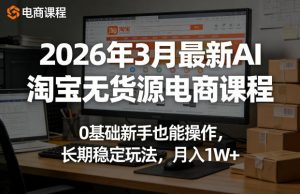 2026年3月最新AI淘宝无货源电商课程,0基础新手也能操作,长期稳定玩法,月入1W+-聊项目