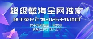 超级蓝海全网独家,快手荧光计划2026王炸项目,日入1k+,快手短剧搬运,一键发布,条条过原创【揭秘】-聊项目