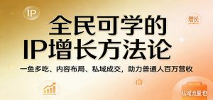 全民可学的IP增长方法论:一鱼多吃、内容布局、私域成交,助力普通人百万营收-聊项目