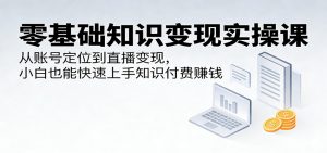 零基础知识变现实操课:从账号定位到直播变现,小白也能快速上手知识付费赚钱-聊项目