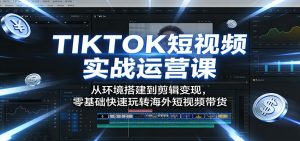 TIKTOK短视频实战运营课:从环境搭建到剪辑变现,零基础快速玩转海外短视频带货-聊项目
