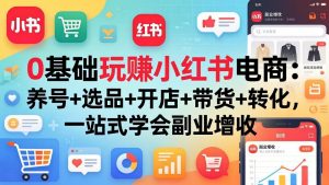 0基础玩赚小红书电商：养号+选品+开店+带货+转化，一站式学会副业增收-聊项目