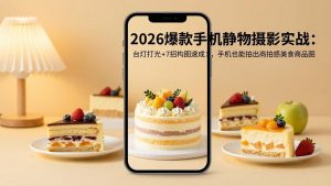 2026爆款手机静物摄影实战:台灯打光+7招构图速成,手机也能拍出商拍感美食商品图-聊项目