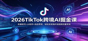 2026TikTok跨境AI掘金课:批量起号+AI创作+选品带货,轻松实现海外短视频流量变现-聊项目