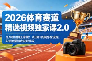 2026体育赛道精选视频独家课2.0，百万粉丝博主亲授：从0到1的制作全流程，实现流量与收益双丰收-聊项目