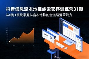 抖音信息流本地推线索获客训练营31期，从0到1系统掌握抖音本地推的全链路运营能力(更新0421)-聊项目
