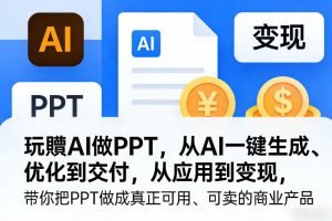 玩賺AI做PPT，从AI一键生成、优化到交付，从应用到变现，带你把PPT做成真正可用、可卖的商业产品(更新0421)-聊项目