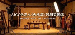 AIGC仿真人《合欢宗》短剧实战课：从剧本到后期，提示词，分镜，小白也能快速量产-聊项目