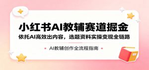 小红书AI教辅赛道掘金：依托AI高效出内容，选题资料实操变现全链路-聊项目