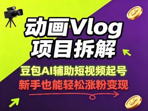 动画Vlog项目拆解，豆包AI辅助短视频起号，新手也能轻松涨粉，43条作品涨粉8.3W-聊项目