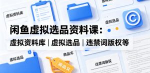 闲鱼虚拟选品资料课:虚拟资料库丨虚拟选品丨违禁词版权等-聊项目