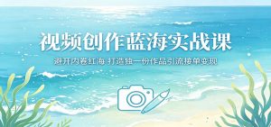 视频创作蓝海实战课:避开内卷红海,打造独一份作品引流接单变现-聊项目