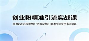 创业粉精准引流实战课:直播全流程教学,文案对标,素材合规资料合集-聊项目
