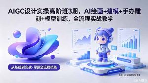 AIGC 设计实操高阶班3期,AI绘画+建模+手办雕刻+模型训练,全流程实战教学(附软件+素材-聊项目