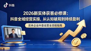 2026新实体获客必修课:抖音全域经营实操,从认知破局到持续盈利-聊项目
