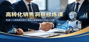 高转化销售洞察修炼课：吃透二十余种成交技巧，借助AI赋能轻松打造走心文案-聊项目