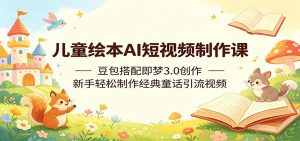 儿童绘本AI短视频制作课：豆包搭配即梦3.0创作，新手轻松制作经典童话引流视频-聊项目