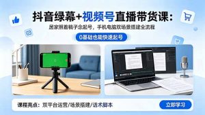 抖音绿幕+视频号直播带货课:居家照着稿子念起号,手机电脑双场景搭建全流程-聊项目