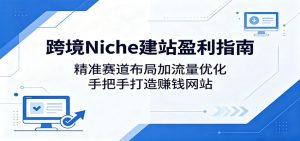 跨境Niche建站盈利指南：精准赛道布局加流量优化，手把手打造赚钱网站-聊项目