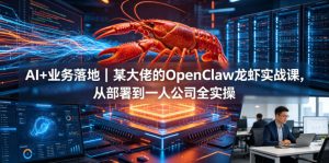 AI+业务落地|某大佬的OpenClaw小龙虾实战课,从部署到一人公司全实操-聊项目