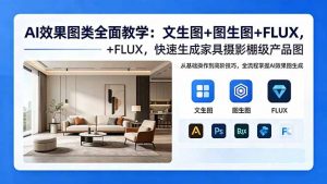 AI效果图类全面教学:文生图+图生图+FLUX,快速生成家具摄影棚级产品图-聊项目