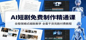 AI短剧免费制作精通课：全程保姆式细致教学，全套干货完胜付费教程-聊项目