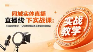 同城实体直播线下实战课:3天高密度教学,1V1定制货盘话术快速实现同城爆店-聊项目
