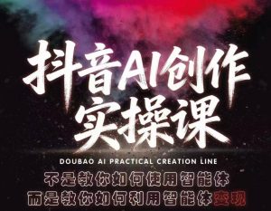 抖音AI创作实操课,不是教你如何使用智能体而是教你如何利用智能体变现(更新5月)-聊项目