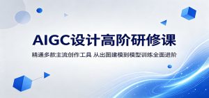 AIGC设计高阶研修课:精通多款主流创作工具,从出图建模到模型训练全面进阶-聊项目