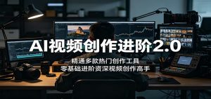 AI视频创作进阶2.0:精通多款热门创作工具,零基础进阶资深视频创作高手-聊项目