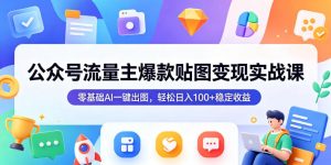 公众号流量主爆款贴图变现实战课,零基础AI一键出图,轻松日入100+稳定收益-聊项目