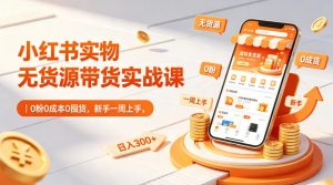 小红书实物无货源带货实战课｜0粉0成本0囤货，新手一周上手，日入300+(更新)-聊项目