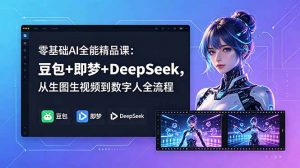 零基础AI全能精品课:豆包+即梦+DeepSeek,从生图生视频到数字人全流程-聊项目