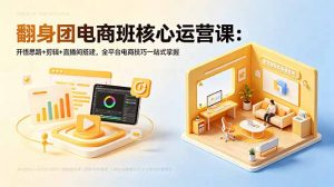 翻身团电商班核心运营课:开悟思路+剪辑+直播间搭建,全平台电商技巧一站式掌握-聊项目