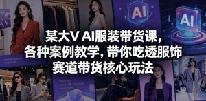 某大V AI服装带货课,各种案例教学,带你吃透服饰赛道带货核心玩法-聊项目