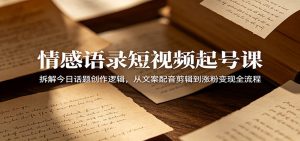 情感语录短视频起号课:拆解今日话题创作逻辑,从文案配音剪辑到涨粉变现全流程-聊项目