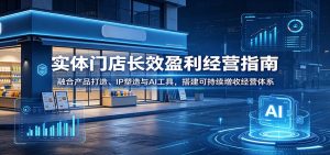 实体门店长效盈利经营指南：融合产品打造、IP塑造与AI工具，搭建可持续增收经营体系-聊项目