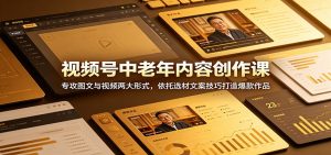 视频号中老年内容创作课:专攻图文与视频两大形式,依托选材文案技巧打造爆款作品-聊项目