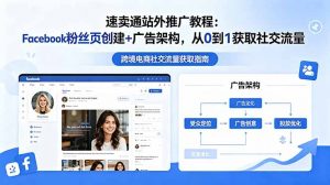 速卖通站外推广教程:Facebook粉丝页创建+广告架构,从0到1获取社交流量-聊项目