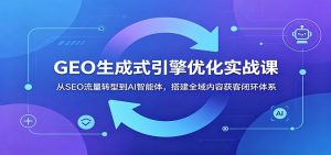 GEO生成式引擎优化实战课:从SEO流量转型到AI智能体,搭建全域内容获客闭环体系-聊项目