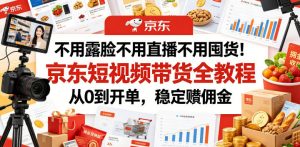 不用露脸不用直播不用囤货!京东短视频带货全教程,从0到开单,稳定賺佣金-聊项目