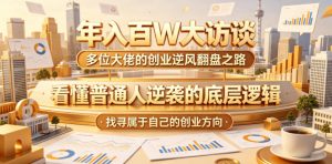 年入百W大访谈,多位大佬的创业逆风翻盘之路,看懂普通人逆袭的底层逻辑,找寻属于自己的创业方向(更新0615)-聊项目