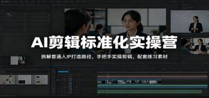 AI剪辑标准化实操营:拆解普通人IP打造路径,手把手实操剪辑,配套练习素材-聊项目