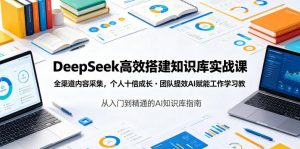 DeepSeek高效搭建知识库实战课,全渠道内容采集,个人十倍成长・团队提效,AI赋能工作学习-聊项目