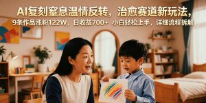 AI复刻窒息温情反转，治愈赛道新玩法，9条作品涨粉122W，日收益700+ 小白轻松上手，详细流程拆解-聊项目
