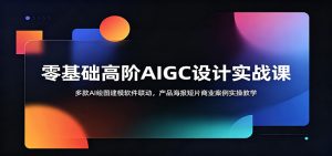 零基础高阶AIGC设计实战课:多款AI绘图建模软件联动,产品海报短片商业案例实操教学-聊项目