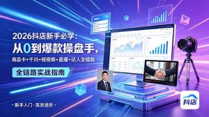 2026抖店新手必学:从0到爆款操盘手,商品卡+千川+短视频+直播+达人全链路-聊项目