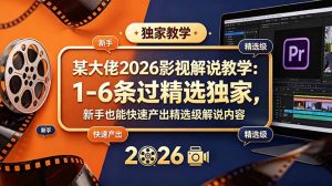 某大佬2026影视解说教学:1-6条过精选独家,新手也能快速产出精选级解说内容-聊项目