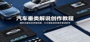 汽车垂类解说创作教程:爆款流量底层逻辑拆解,AI文案配音剪辑多赛道教学-聊项目